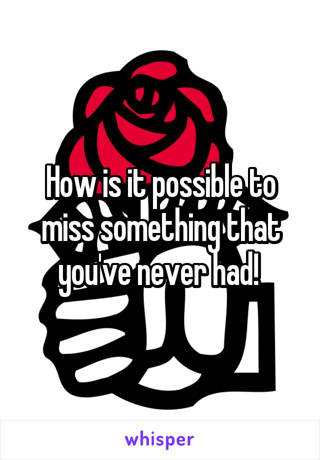 How is it possible to miss something that you've never had! 