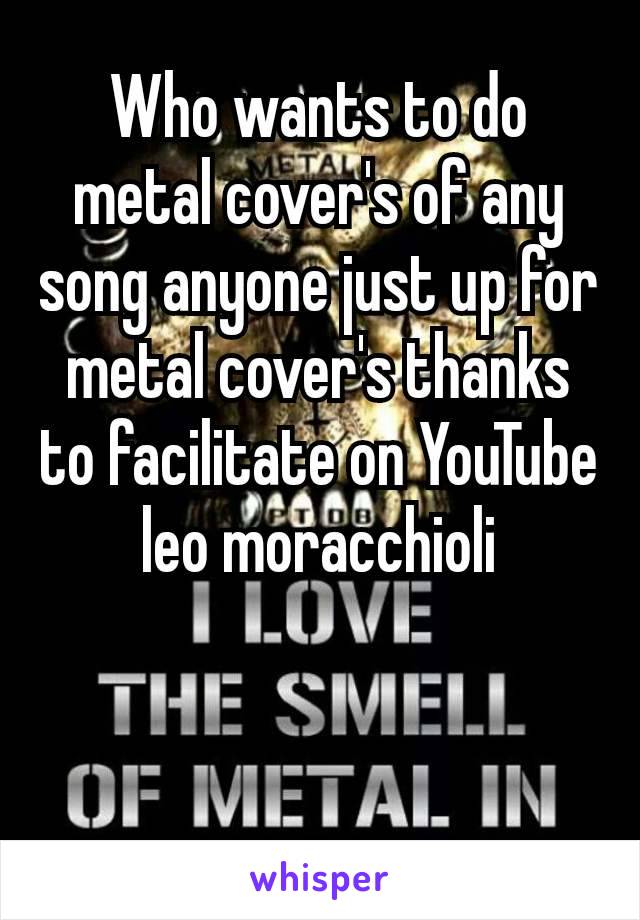 Who wants to do metal cover's of any song anyone just up for metal cover's thanks to facilitate on YouTube​ leo moracchioli