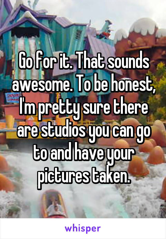 Go for it. That sounds awesome. To be honest, I'm pretty sure there are studios you can go to and have your pictures taken.