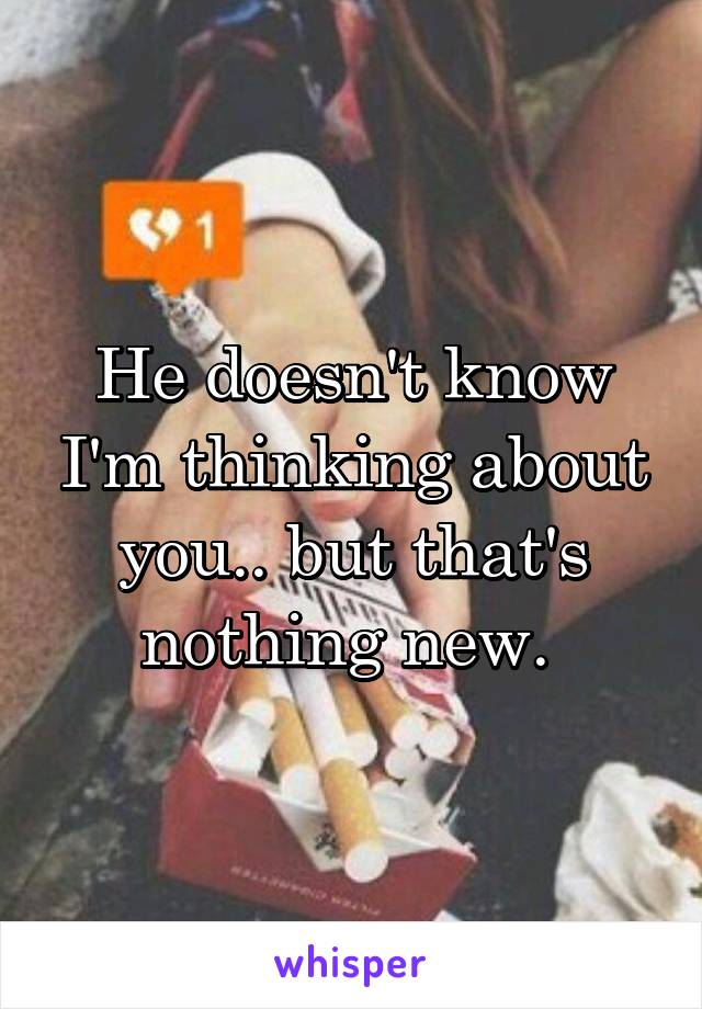 He doesn't know I'm thinking about you.. but that's nothing new. 