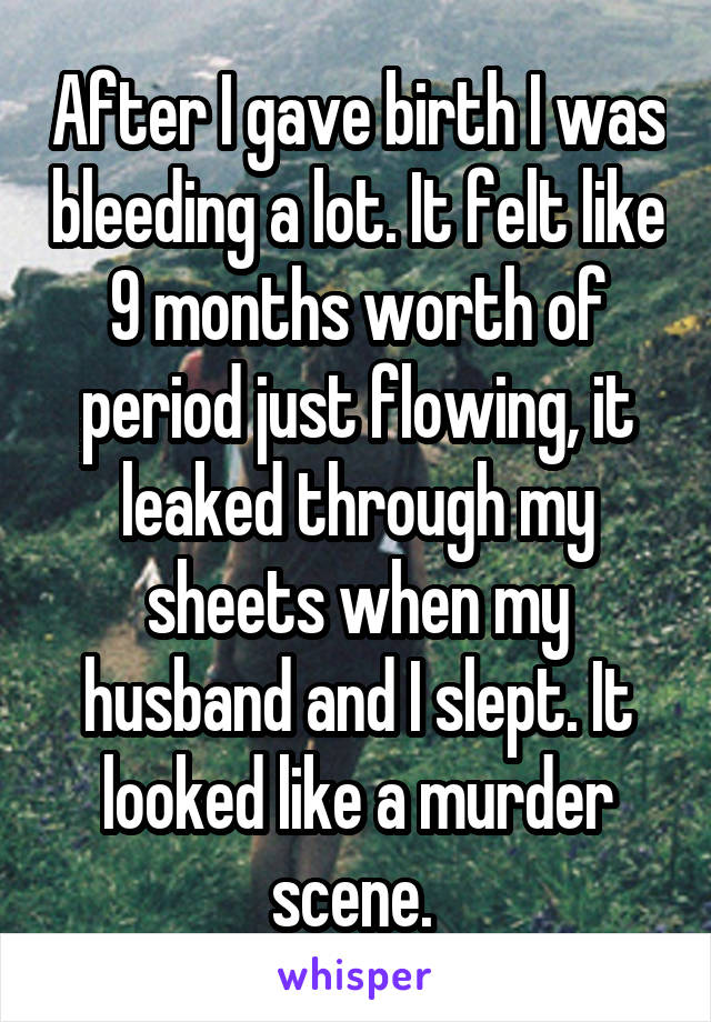 After I gave birth I was bleeding a lot. It felt like 9 months worth of period just flowing, it leaked through my sheets when my husband and I slept. It looked like a murder scene. 
