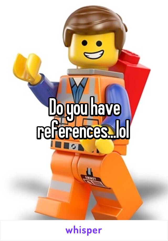 Do you have references...lol 