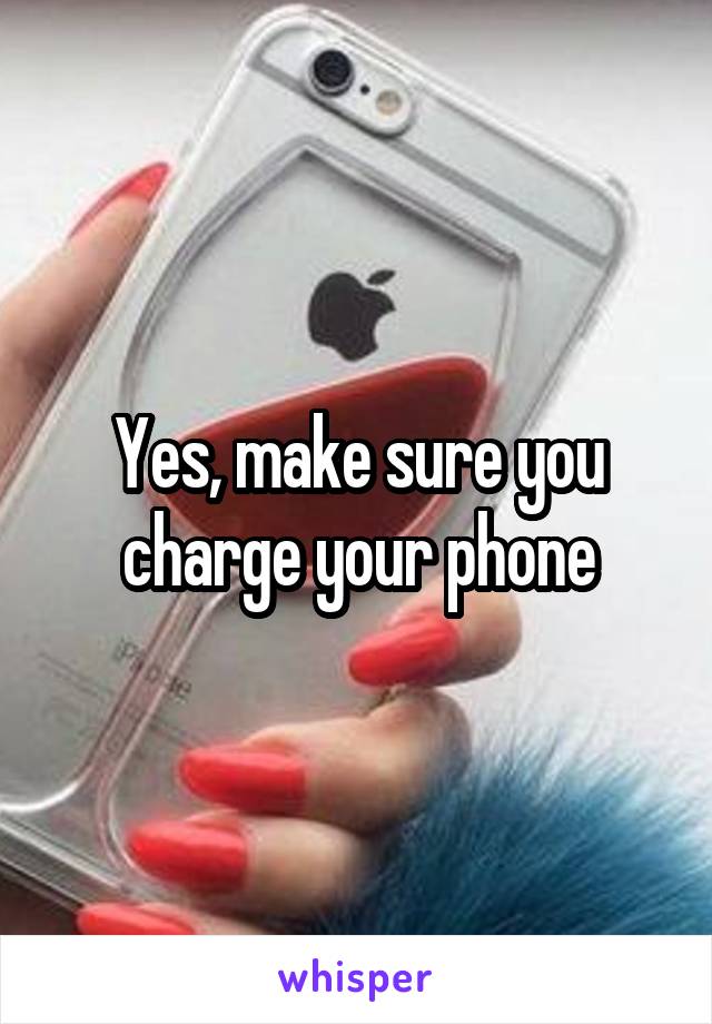 Yes, make sure you charge your phone