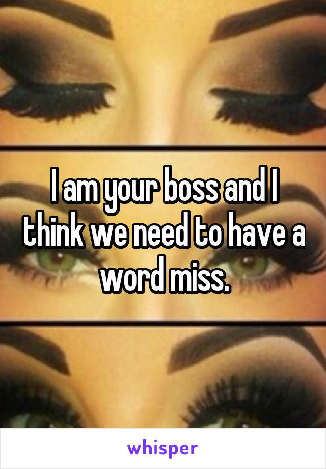 I am your boss and I think we need to have a word miss.