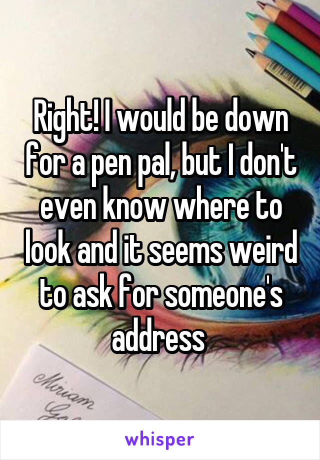Right! I would be down for a pen pal, but I don't even know where to look and it seems weird to ask for someone's address 