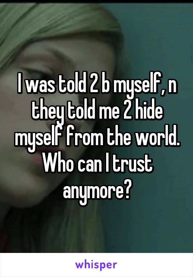 I was told 2 b myself, n they told me 2 hide myself from the world. Who can I trust anymore?