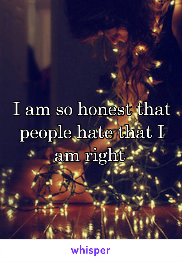 I am so honest that people hate that I am right 
