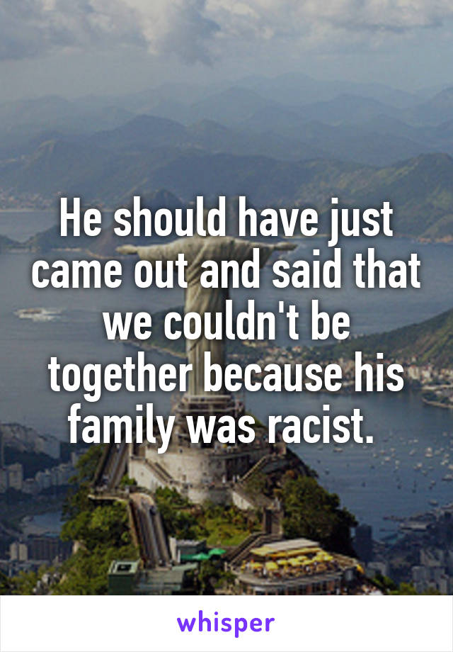 He should have just came out and said that we couldn't be together because his family was racist. 