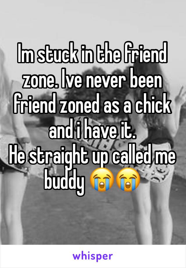 Im stuck in the friend zone. Ive never been friend zoned as a chick and i have it. 
He straight up called me buddy 😭😭