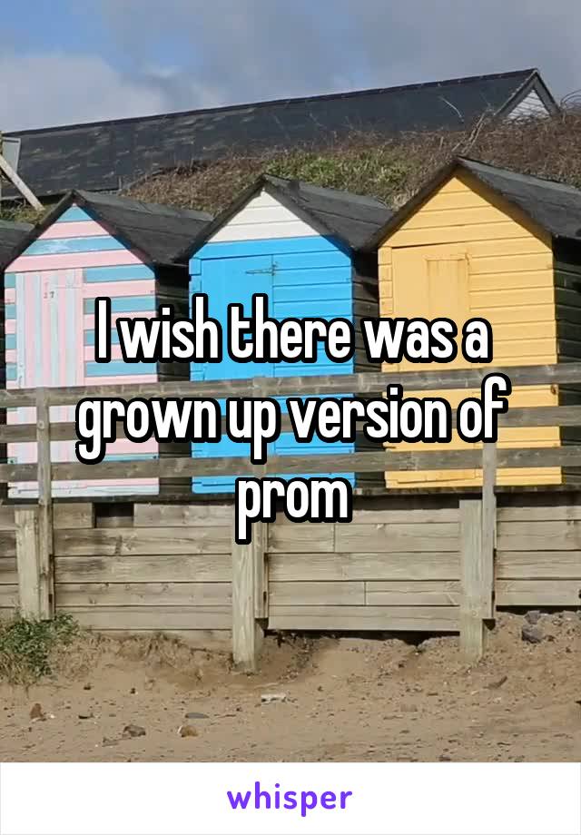 I wish there was a grown up version of prom