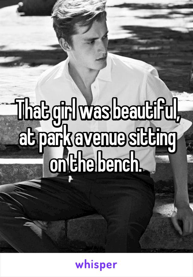 That girl was beautiful, at park avenue sitting on the bench. 
