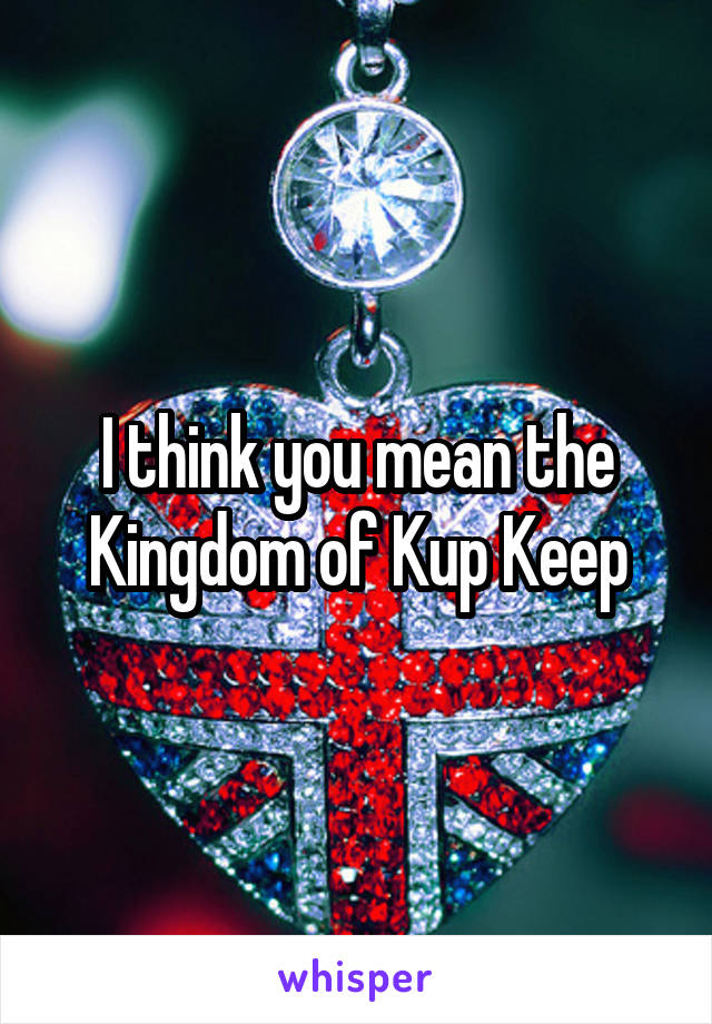 I think you mean the Kingdom of Kup Keep