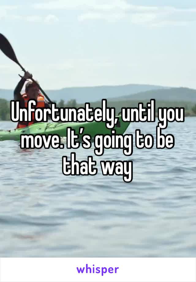 Unfortunately, until you move. It’s going to be that way 