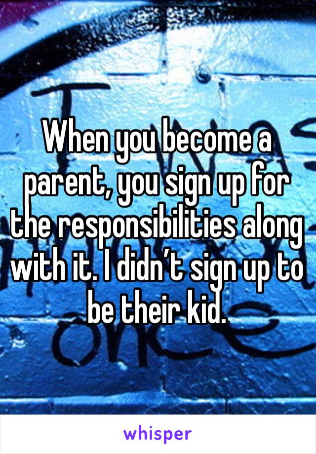 When you become a parent, you sign up for the responsibilities along with it. I didn’t sign up to be their kid. 