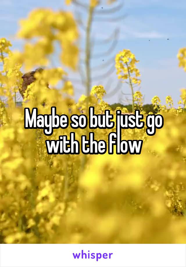 Maybe so but just go with the flow