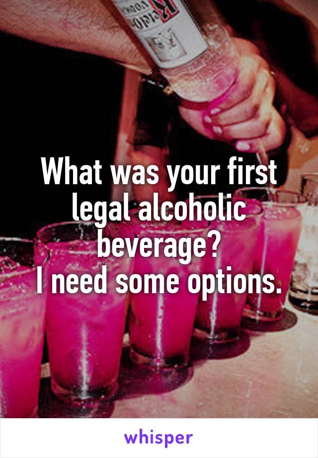 What was your first legal alcoholic beverage?
I need some options.