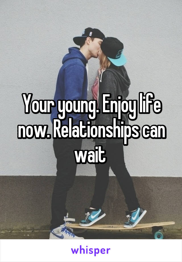 Your young. Enjoy life now. Relationships can wait 
