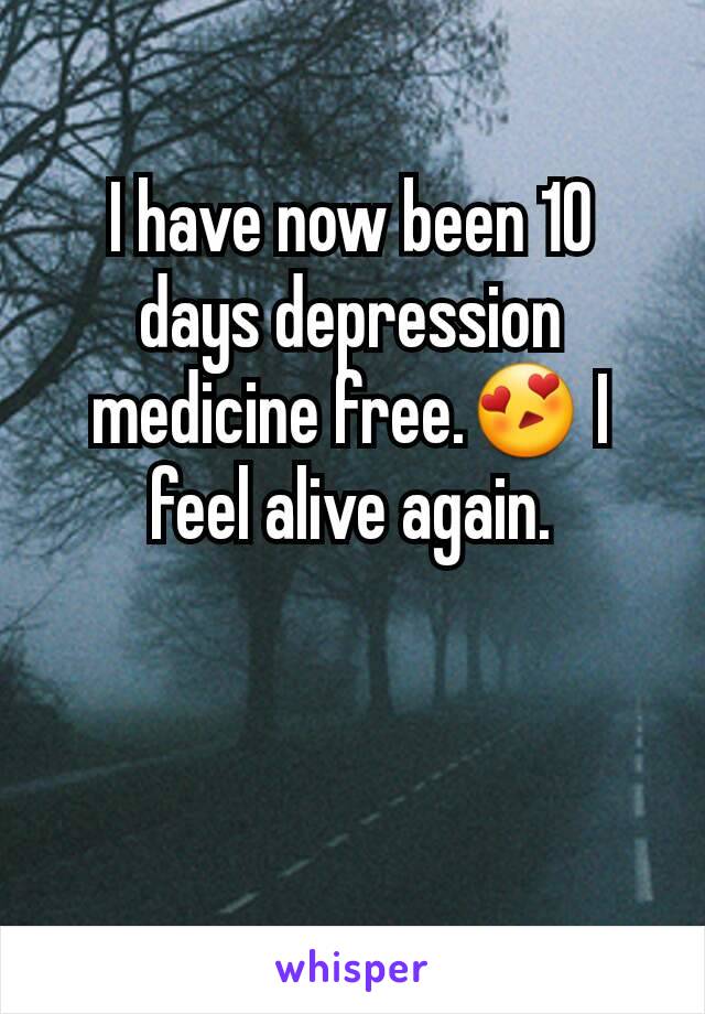 I have now been 10 days depression medicine free.😍 I feel alive again.