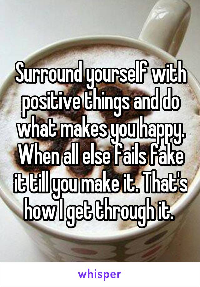 Surround yourself with positive things and do what makes you happy. When all else fails fake it till you make it. That's how I get through it. 