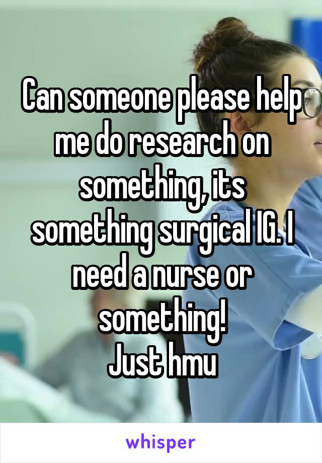 Can someone please help me do research on something, its something surgical IG. I need a nurse or something!
Just hmu