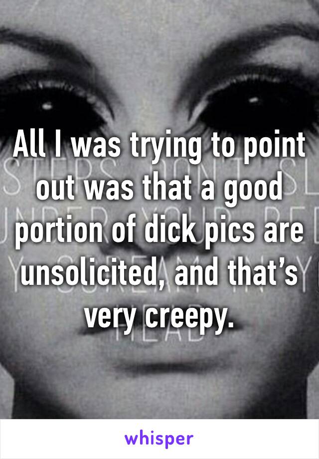 All I was trying to point out was that a good portion of dick pics are unsolicited, and that’s very creepy. 