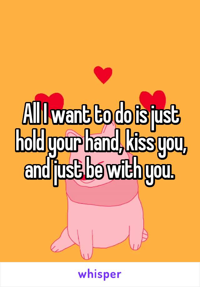 All I want to do is just hold your hand, kiss you, and just be with you. 