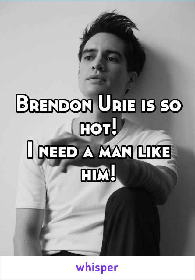 Brendon Urie is so hot!
I need a man like him!
