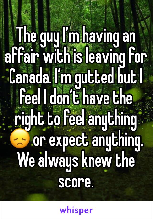 The guy I’m having an affair with is leaving for Canada. I’m gutted but I feel I don’t have the right to feel anything 😞 or expect anything. We always knew the score. 