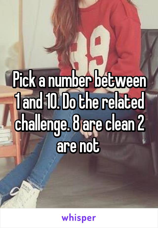 Pick a number between 1 and 10. Do the related challenge. 8 are clean 2 are not 
