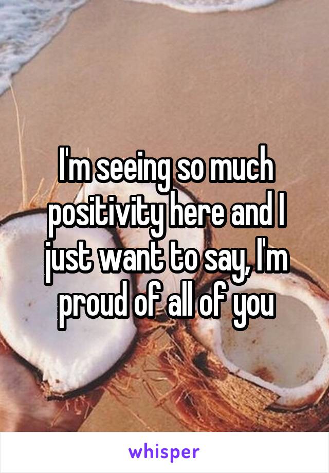 I'm seeing so much positivity here and I just want to say, I'm proud of all of you