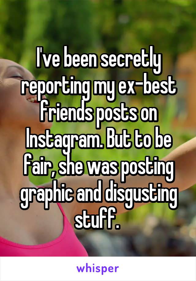 I've been secretly reporting my ex-best friends posts on Instagram. But to be fair, she was posting graphic and disgusting stuff. 