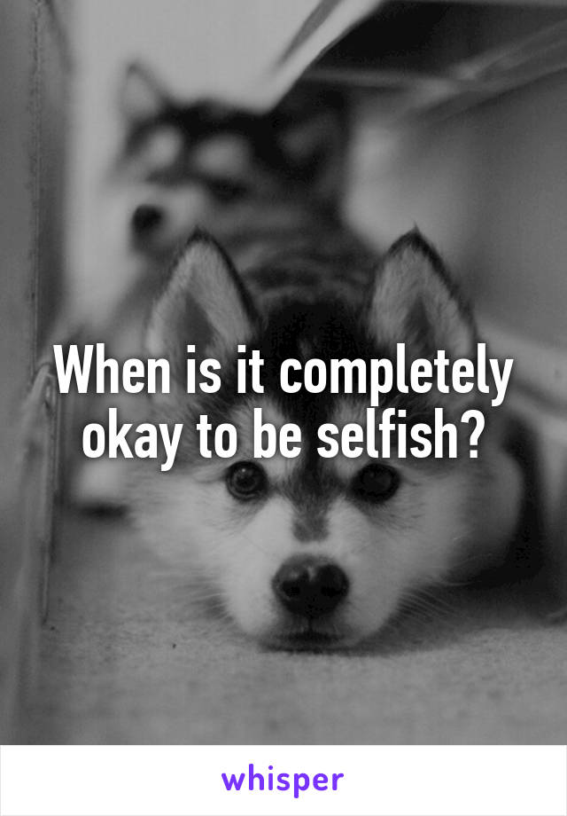 When is it completely okay to be selfish?