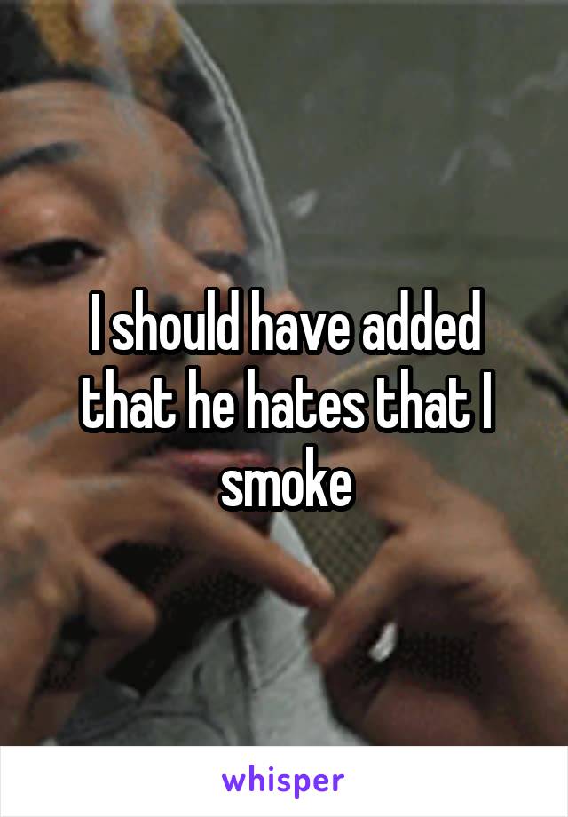 I should have added that he hates that I smoke
