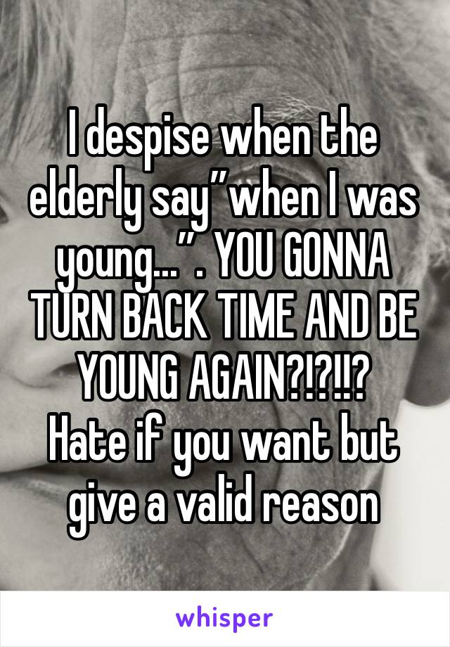 I despise when the elderly say”when I was young...”. YOU GONNA TURN BACK TIME AND BE YOUNG AGAIN?!?!!?
Hate if you want but give a valid reason 