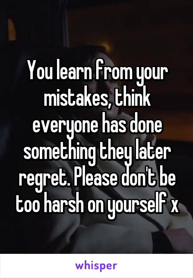 You learn from your mistakes, think everyone has done something they later regret. Please don't be too harsh on yourself x