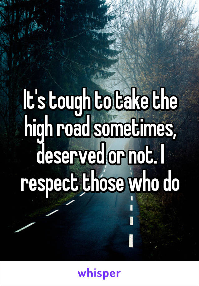 It's tough to take the high road sometimes, deserved or not. I respect those who do