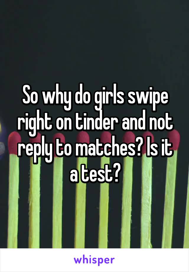 So why do girls swipe right on tinder and not reply to matches? Is it a test?