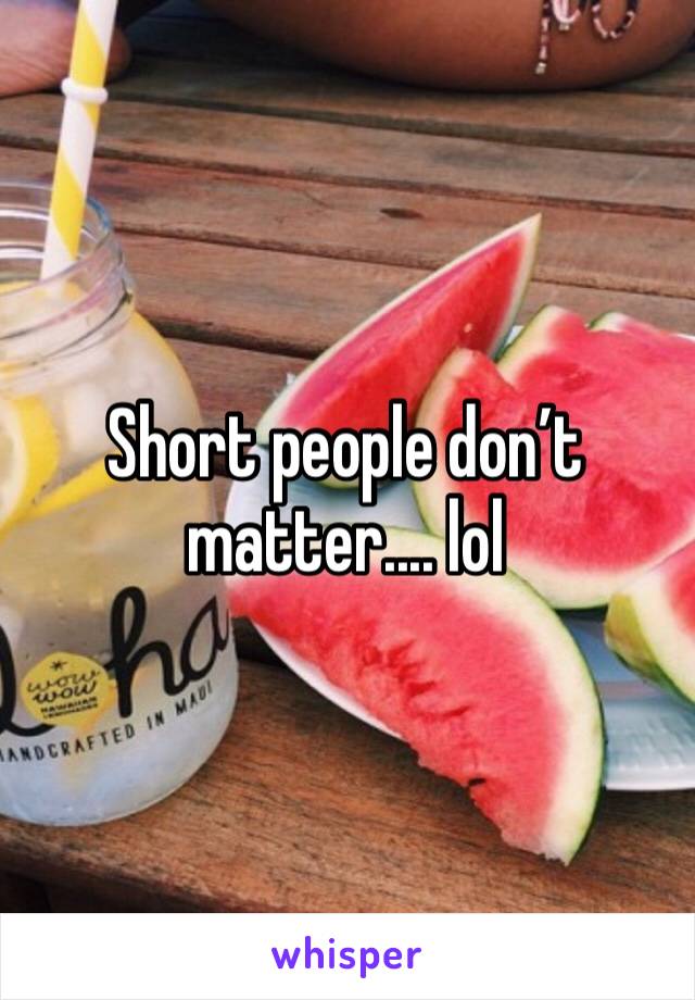 Short people don’t matter.... lol 
