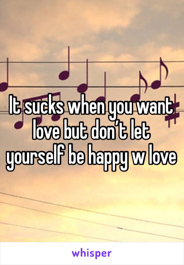 It sucks when you want love but don’t let yourself be happy w love 