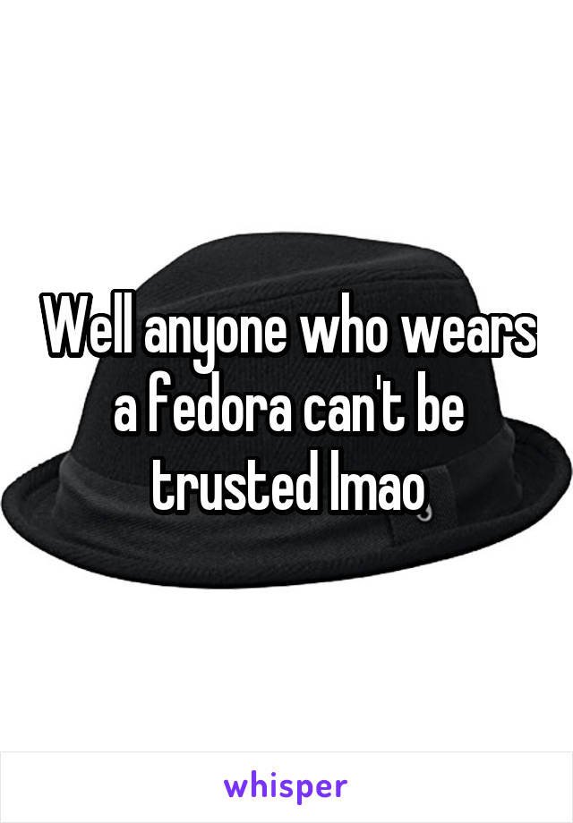 Well anyone who wears a fedora can't be trusted lmao