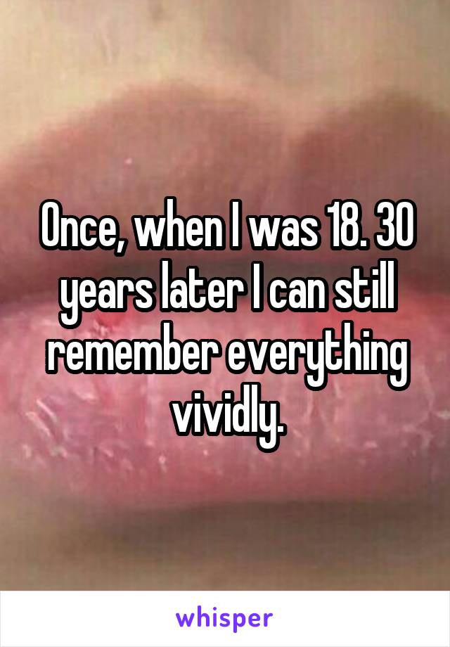 Once, when I was 18. 30 years later I can still remember everything vividly.