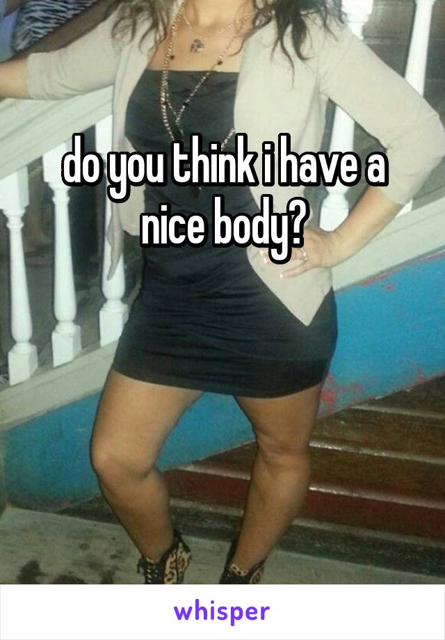 do you think i have a nice body?



