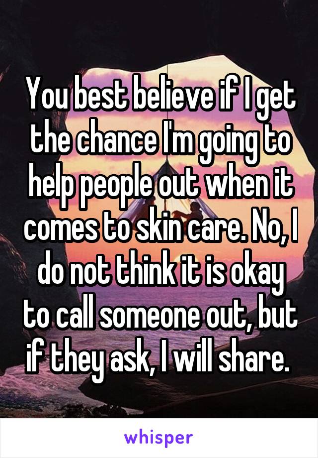 You best believe if I get the chance I'm going to help people out when it comes to skin care. No, I do not think it is okay to call someone out, but if they ask, I will share. 