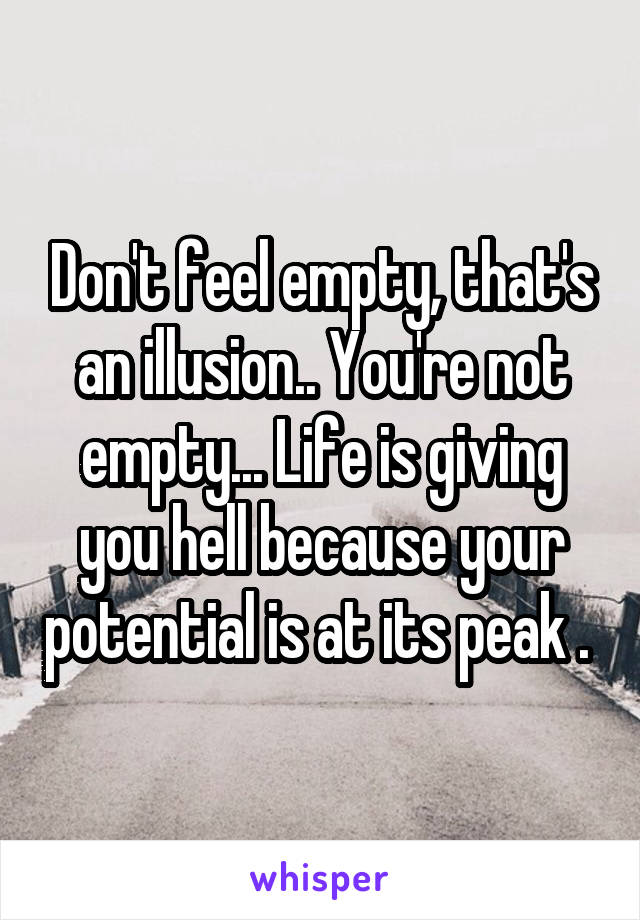 Don't feel empty, that's an illusion.. You're not empty... Life is giving you hell because your potential is at its peak . 