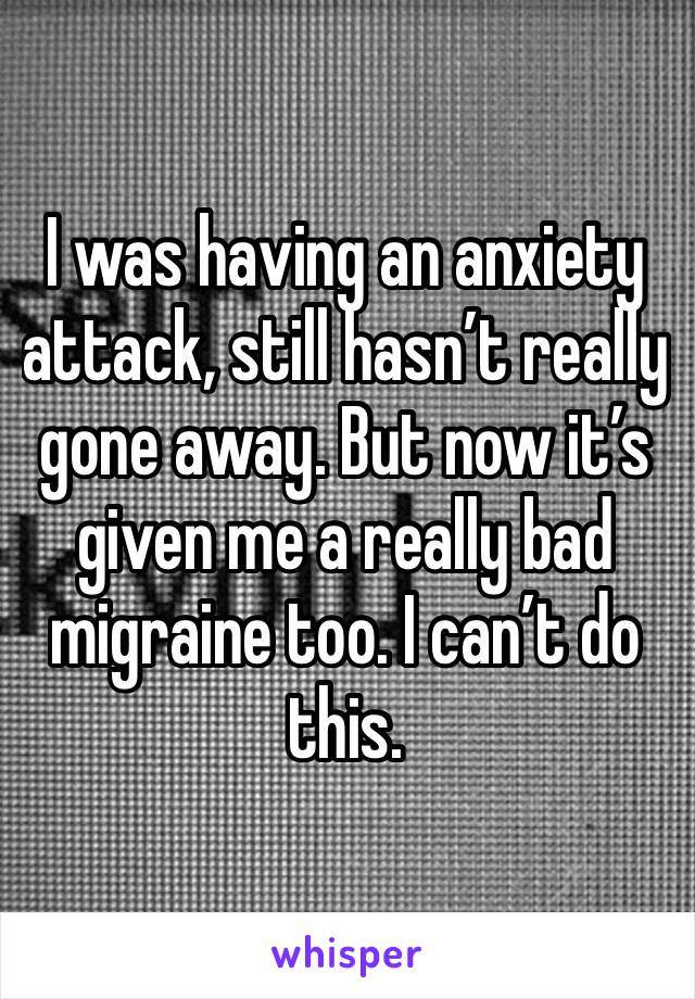 I was having an anxiety attack, still hasn’t really gone away. But now it’s given me a really bad migraine too. I can’t do this. 