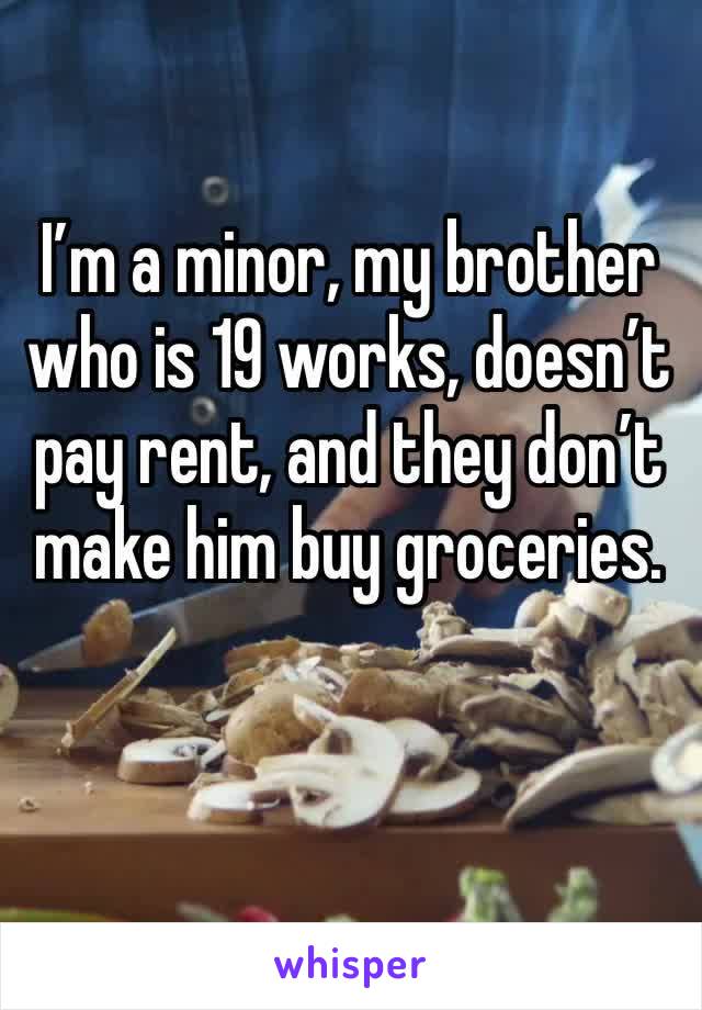 I’m a minor, my brother who is 19 works, doesn’t pay rent, and they don’t make him buy groceries.