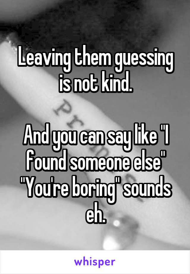 Leaving them guessing is not kind.

And you can say like "I found someone else"
"You're boring" sounds eh.