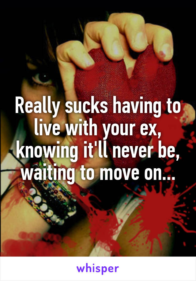 Really sucks having to live with your ex, knowing it'll never be, waiting to move on...