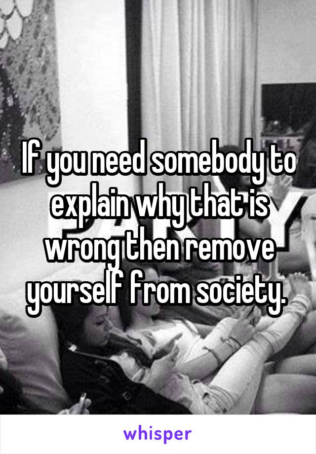 If you need somebody to explain why that is wrong then remove yourself from society. 