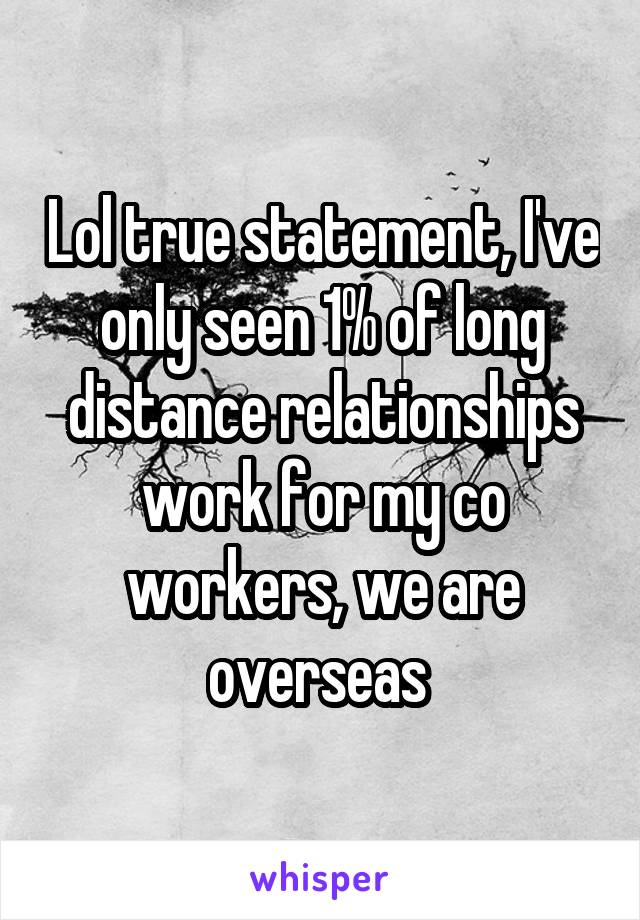 Lol true statement, I've only seen 1% of long distance relationships work for my co workers, we are overseas 